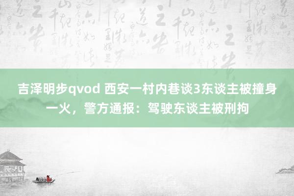 吉泽明步qvod 西安一村内巷谈3东谈主被撞身一火，警方通报：驾驶东谈主被刑拘