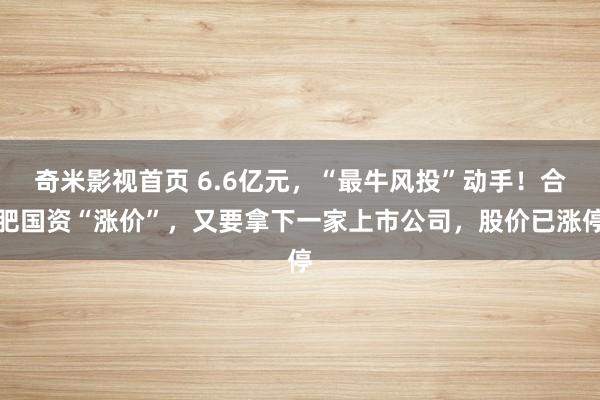 奇米影视首页 6.6亿元，“最牛风投”动手！合肥国资“涨价”，又要拿下一家上市公司，股价已涨停