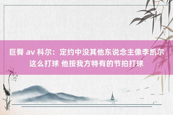 巨臀 av 科尔：定约中没其他东说念主像李凯尔这么打球 他按我方特有的节拍打球