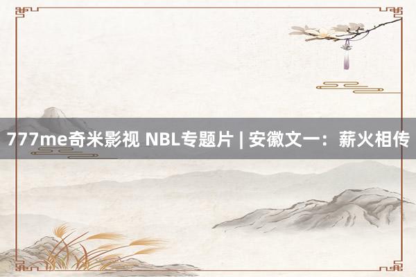 777me奇米影视 NBL专题片 | 安徽文一：薪火相传