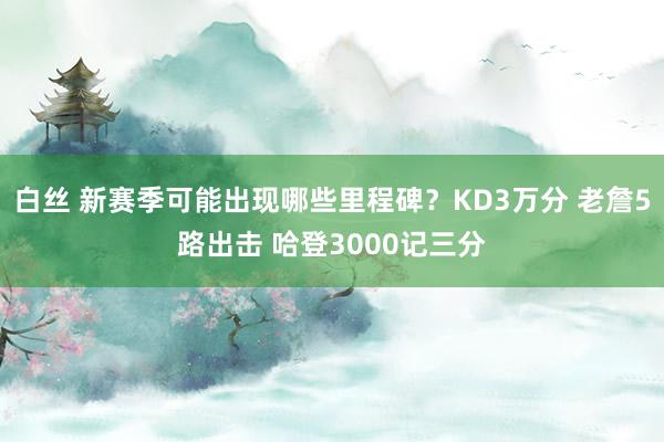 白丝 新赛季可能出现哪些里程碑？KD3万分 老詹5路出击 哈登3000记三分