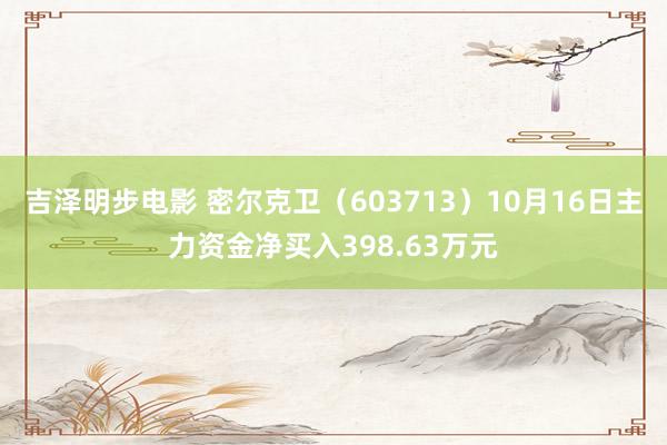 吉泽明步电影 密尔克卫（603713）10月16日主力资金净买入398.63万元