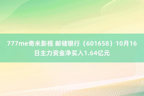 777me奇米影视 邮储银行（601658）10月16日主力资金净买入1.64亿元