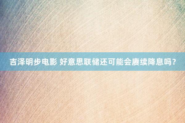 吉泽明步电影 好意思联储还可能会赓续降息吗？