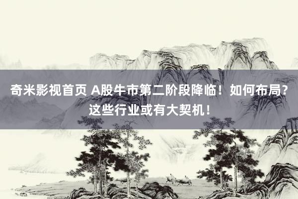 奇米影视首页 A股牛市第二阶段降临！如何布局？这些行业或有大契机！