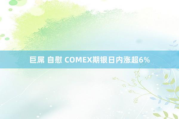 巨屌 自慰 COMEX期银日内涨超6%