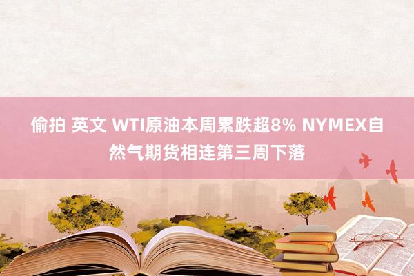 偷拍 英文 WTI原油本周累跌超8% NYMEX自然气期货相连第三周下落