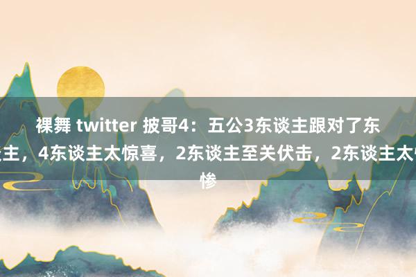 裸舞 twitter 披哥4：五公3东谈主跟对了东谈主，4东谈主太惊喜，2东谈主至关伏击，2东谈主太惨