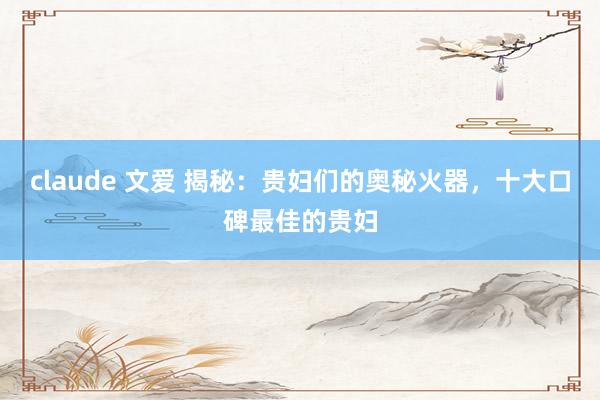 claude 文爱 揭秘：贵妇们的奥秘火器，十大口碑最佳的贵妇