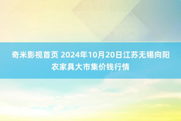 奇米影视首页 2024年10月20日江苏无锡向阳农家具大市集价钱行情