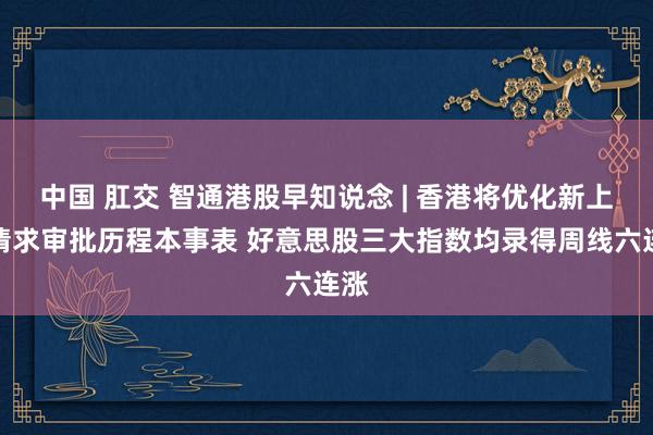 中国 肛交 智通港股早知说念 | 香港将优化新上市请求审批历程本事表 好意思股三大指数均录得周线六连涨