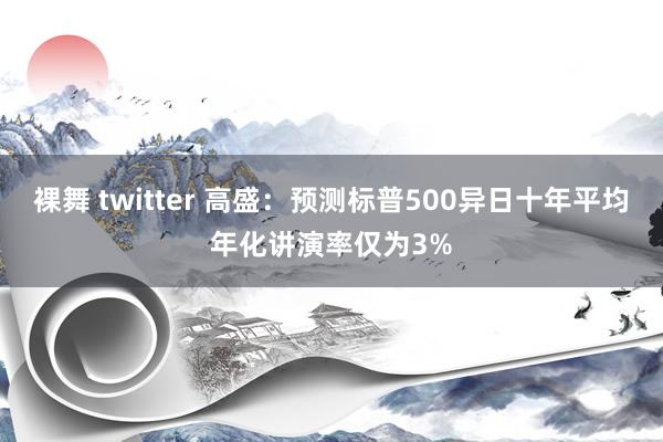 裸舞 twitter 高盛：预测标普500异日十年平均年化讲演率仅为3%