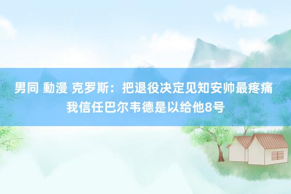 男同 動漫 克罗斯：把退役决定见知安帅最疼痛 我信任巴尔韦德是以给他8号