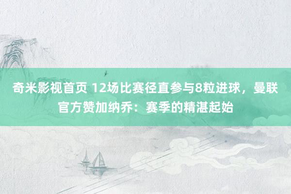 奇米影视首页 12场比赛径直参与8粒进球，曼联官方赞加纳乔：赛季的精湛起始