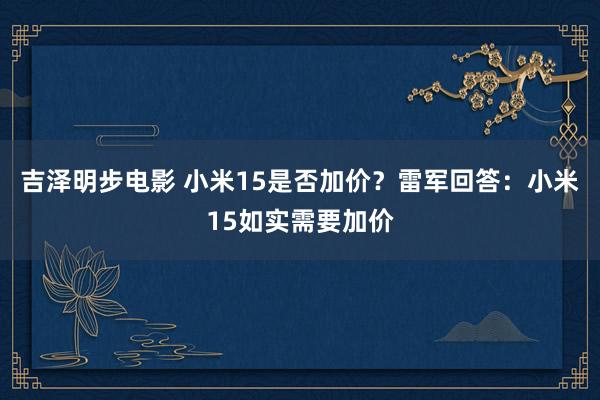 吉泽明步电影 小米15是否加价？雷军回答：小米15如实需要加价