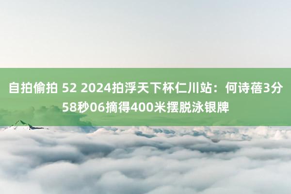 自拍偷拍 52 2024拍浮天下杯仁川站：何诗蓓3分58秒06摘得400米摆脱泳银牌