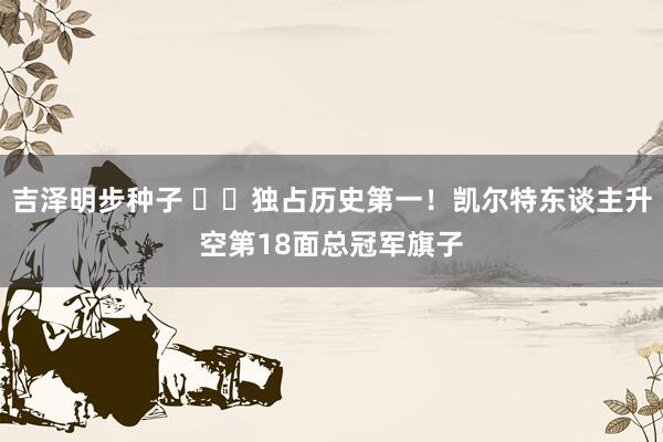 吉泽明步种子 ☘️独占历史第一！凯尔特东谈主升空第18面总冠军旗子