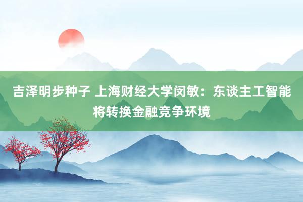 吉泽明步种子 上海财经大学闵敏：东谈主工智能将转换金融竞争环境