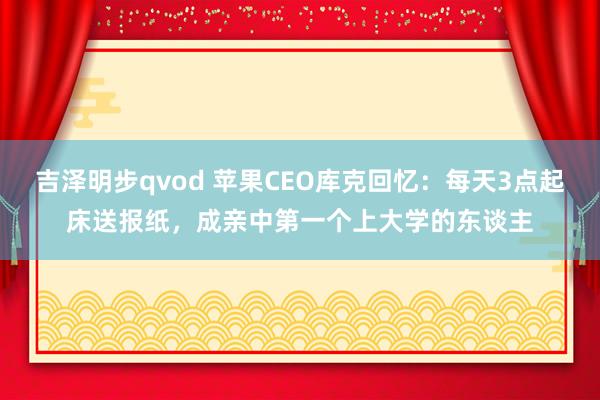 吉泽明步qvod 苹果CEO库克回忆：每天3点起床送报纸，成亲中第一个上大学的东谈主