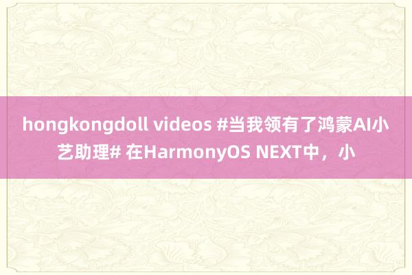 hongkongdoll videos #当我领有了鸿蒙AI小艺助理# 在HarmonyOS NEXT中，小