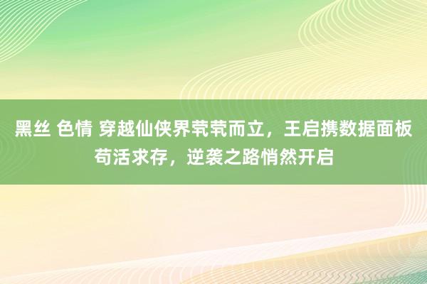 黑丝 色情 穿越仙侠界茕茕而立，王启携数据面板苟活求存，逆袭之路悄然开启