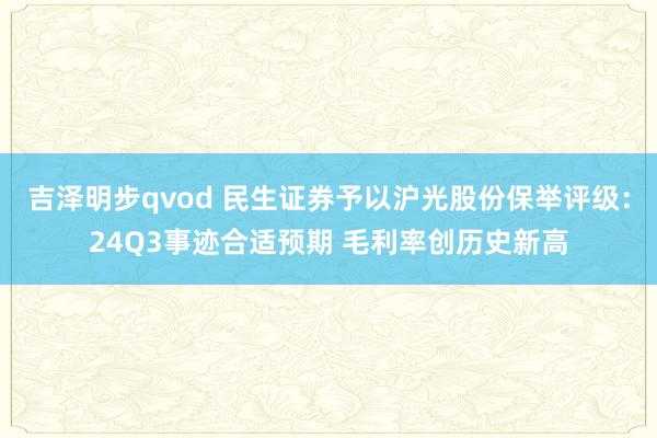 吉泽明步qvod 民生证券予以沪光股份保举评级：24Q3事迹合适预期 毛利率创历史新高