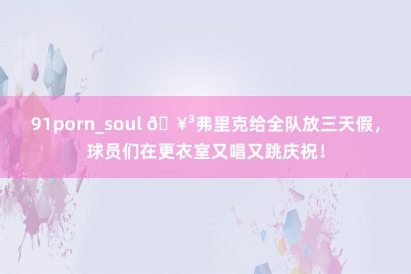 91porn_soul 🥳弗里克给全队放三天假，球员们在更衣室又唱又跳庆祝！