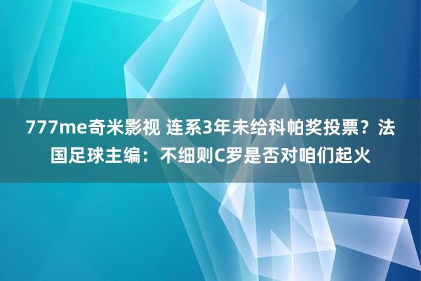 777me奇米影视 连系3年未给科帕奖投票？法国足球主编：不细则C罗是否对咱们起火