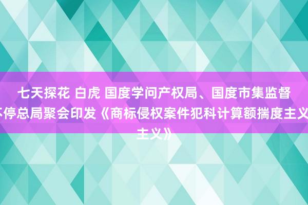 七天探花 白虎 国度学问产权局、国度市集监督不停总局聚会印发《商标侵权案件犯科计算额揣度主义》