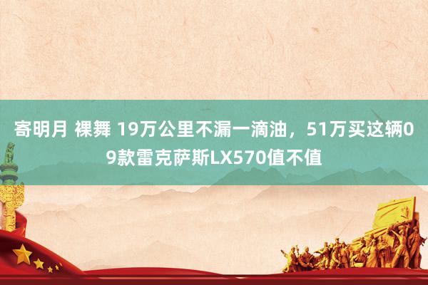 寄明月 裸舞 19万公里不漏一滴油，51万买这辆09款雷克萨斯LX570值不值