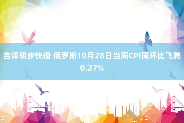 吉泽明步快播 俄罗斯10月28日当周CPI周环比飞腾0.27%