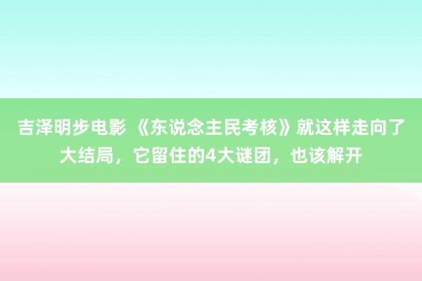 吉泽明步电影 《东说念主民考核》就这样走向了大结局，它留住的4大谜团，也该解开