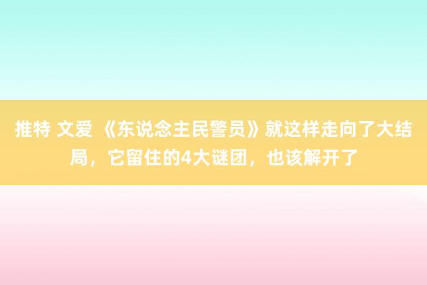 推特 文爱 《东说念主民警员》就这样走向了大结局，它留住的4大谜团，也该解开了