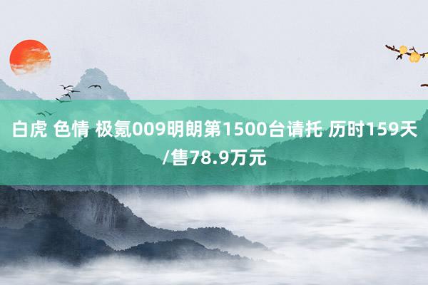 白虎 色情 极氪009明朗第1500台请托 历时159天/售78.9万元