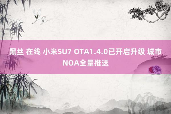 黑丝 在线 小米SU7 OTA1.4.0已开启升级 城市NOA全量推送