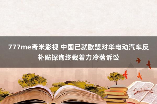 777me奇米影视 中国已就欧盟对华电动汽车反补贴探询终裁着力冷落诉讼