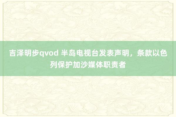 吉泽明步qvod 半岛电视台发表声明，条款以色列保护加沙媒体职责者