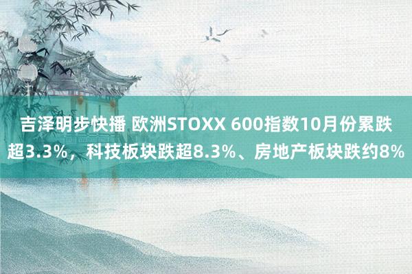 吉泽明步快播 欧洲STOXX 600指数10月份累跌超3.3%，科技板块跌超8.3%、房地产板块跌约8%