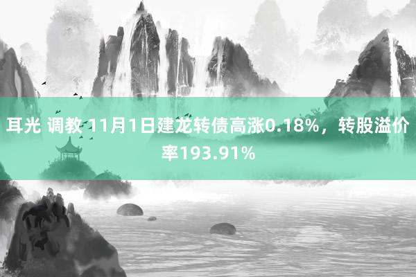 耳光 调教 11月1日建龙转债高涨0.18%，转股溢价率193.91%