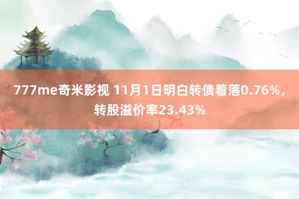 777me奇米影视 11月1日明白转债着落0.76%，转股溢价率23.43%