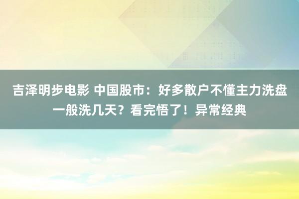 吉泽明步电影 中国股市：好多散户不懂主力洗盘一般洗几天？看完悟了！异常经典