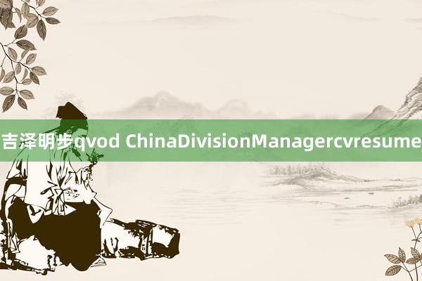 吉泽明步qvod ChinaDivisionManagercvresume