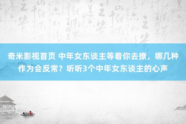 奇米影视首页 中年女东谈主等着你去撩，哪几种作为会反常？听听3个中年女东谈主的心声