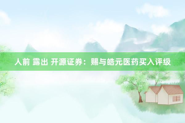 人前 露出 开源证券：赐与皓元医药买入评级