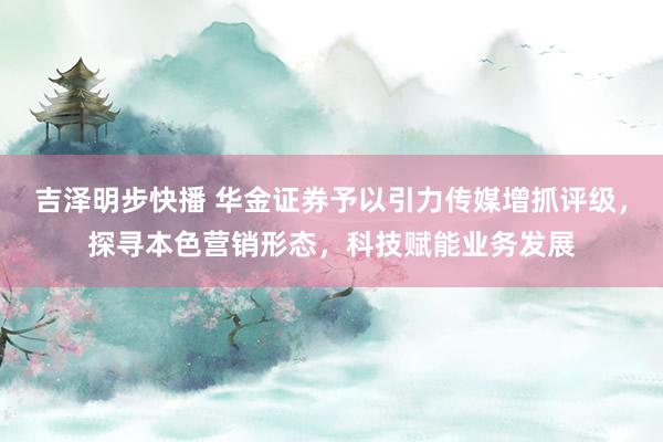 吉泽明步快播 华金证券予以引力传媒增抓评级，探寻本色营销形态，科技赋能业务发展