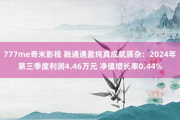 777me奇米影视 融通通盈纯真成就羼杂：2024年第三季度利润4.46万元 净值增长率0.44%