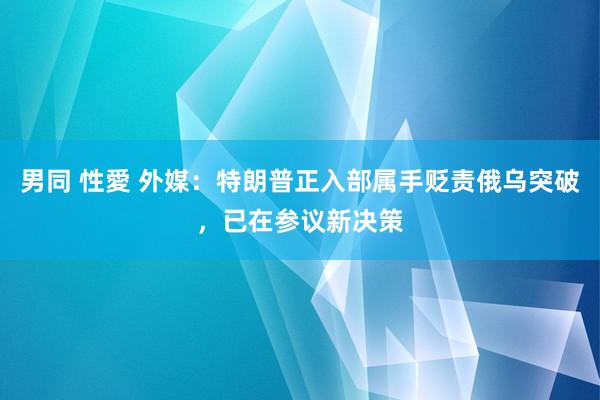 男同 性愛 外媒：特朗普正入部属手贬责俄乌突破，已在参议新决策