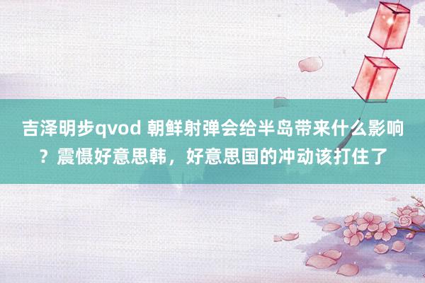 吉泽明步qvod 朝鲜射弹会给半岛带来什么影响？震慑好意思韩，好意思国的冲动该打住了