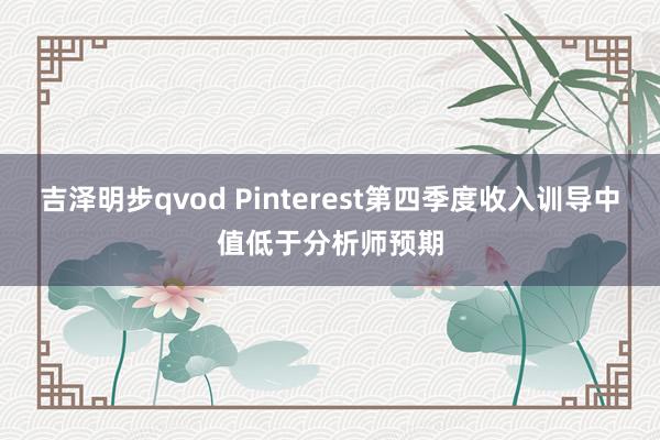 吉泽明步qvod Pinterest第四季度收入训导中值低于分析师预期