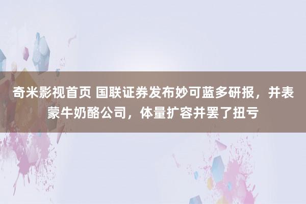 奇米影视首页 国联证券发布妙可蓝多研报，并表蒙牛奶酪公司，体量扩容并罢了扭亏